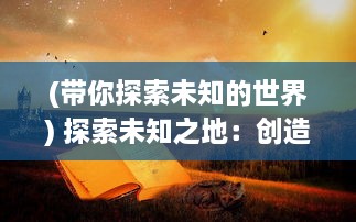 (带你探索未知的世界) 探索未知之地：创造者大陆的秘密和无穷魅力