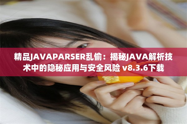 精品JAVAPARSER乱偷：揭秘JAVA解析技术中的隐秘应用与安全风险 v8.3.6下载