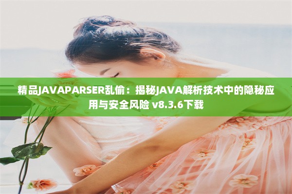 精品JAVAPARSER乱偷：揭秘JAVA解析技术中的隐秘应用与安全风险 v8.3.6下载