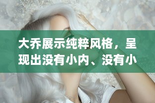 大乔展示纯粹风格，呈现出没有小内、没有小爱心形象的独特魅力图片欣赏