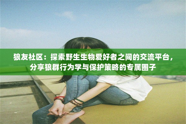 狼友社区：探索野生生物爱好者之间的交流平台，分享狼群行为学与保护策略的专属圈子