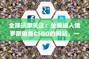 全球玩家关注：免费进入俄罗斯销售CSGO的网站，一站式解决购买需求