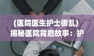 (医院医生护士很乱) 揭秘医院背后故事：护士长办公室被躁BD视频事件的始末与影响