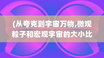 (从夸克到宇宙万物,微观粒子和宏观宇宙的大小比较) 宇宙的奥秘和韵律：从微观粒子到宏观星系的跨维度之旅