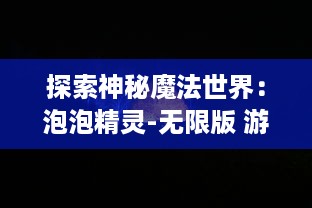 探索神秘魔法世界：泡泡精灵-无限版 游戏体验，无尽的冒险等你来挑战