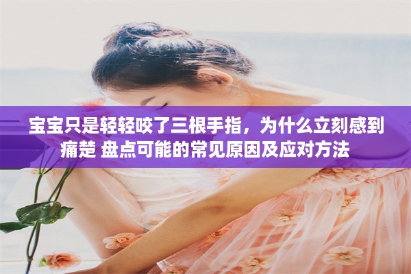 宝宝只是轻轻咬了三根手指，为什么立刻感到痛楚 盘点可能的常见原因及应对方法