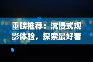 重磅推荐：沉浸式观影体验，探索最好看的国产特效大片的惊艳视觉盛宴