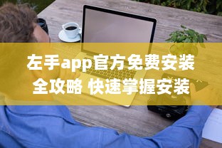 左手app官方免费安装全攻略 快速掌握安装技巧，畅享无忧使用体验