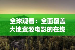 全球观看：全面覆盖大地资源电影的在线中文平台，免费观看各类地理资源题材影片 v8.8.0下载