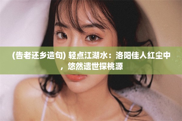 (告老还乡造句) 轻点江湖水：洛阳佳人红尘中，悠然遗世探桃源