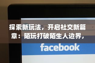 探索新玩法，开启社交新篇章：陌玩打破陌生人边界，让游玩成为连接的新方式