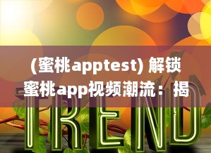 (蜜桃apptest) 解锁蜜桃app视频潮流：揭秘一键获取热门内容的秘诀