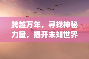 跨越万年，寻找神秘力量，揭开未知世界的面纱：时光之轮之通天之路的奇异冒险与挑战