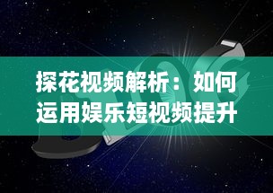 探花视频解析：如何运用娱乐短视频提升品牌知名度和用户互动 探索有效策略与创意方法。 v2.3.0下载