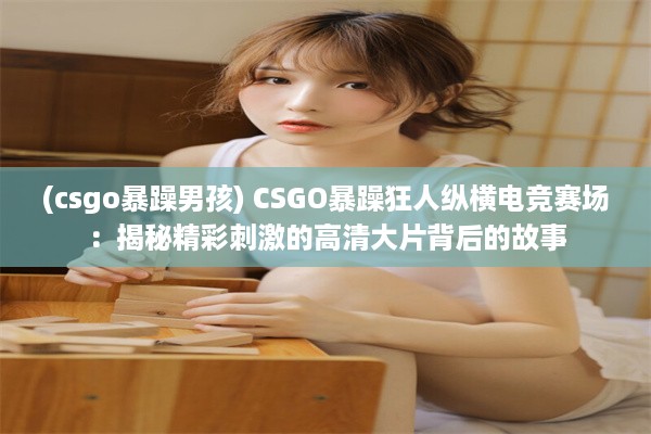 (csgo暴躁男孩) CSGO暴躁狂人纵横电竞赛场：揭秘精彩刺激的高清大片背后的故事