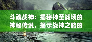 斗魂战神：揭秘神圣战场的神秘传说，揭示战神之路的荣耀与挑战