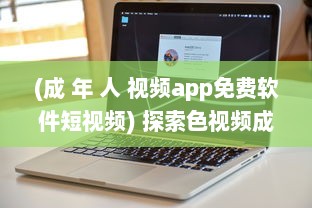 (成 年 人 视频app免费软件短视频) 探索色视频成人免费app：一款让成年人娱乐、社交无压力的平台