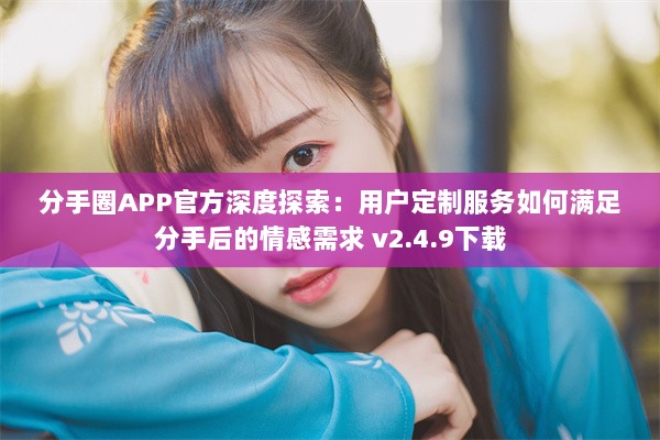 分手圈APP官方深度探索：用户定制服务如何满足分手后的情感需求 v2.4.9下载