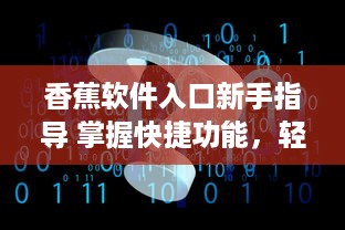 香蕉软件入口新手指导 掌握快捷功能，轻松开始你的数字化之旅 v1.1.8下载