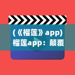 (《榴莲》app) 榴莲app：颠覆传统影视观看体验，开启全新智能化视频播放模式