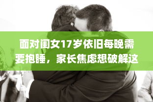 面对闺女17岁依旧每晚需要抱睡，家长焦虑想破解这一依赖关系的困扰 v4.8.5下载