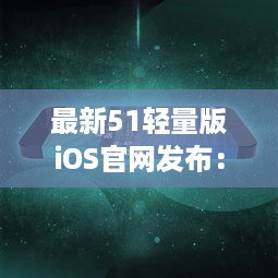 最新51轻量版iOS官网发布：苹果性能再升级，体验全面优化 适合所有型号iPhone使用。 v5.6.9下载