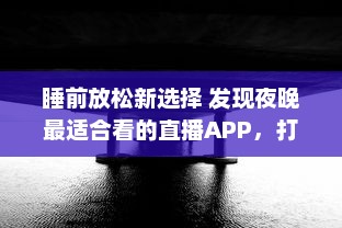 睡前放松新选择 发现夜晚最适合看的直播APP，打造您的夜间休闲时光