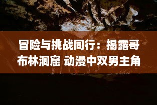 冒险与挑战同行：揭露哥布林洞窟 动漫中双男主角汗血奋斗生存之旅的深度解读