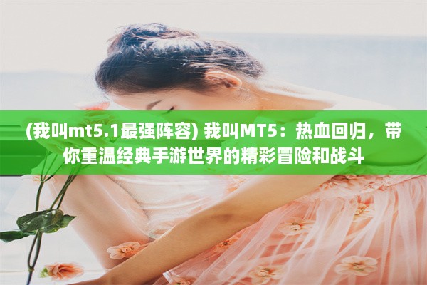 (我叫mt5.1最强阵容) 我叫MT5：热血回归，带你重温经典手游世界的精彩冒险和战斗