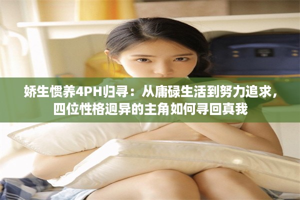 娇生惯养4PH归寻：从庸碌生活到努力追求，四位性格迥异的主角如何寻回真我