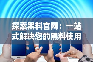 探索黑料官网：一站式解决您的黑料使用需求，提供优质产品与服务