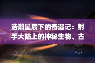 浩瀚星辰下的奇遇记：射手大陆上的神秘生物、古老传说和边缘地带的冒险之旅