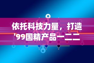 依托科技力量，打造'99国精产品一二二线'，助推产业升级与经济发展 v6.7.4下载