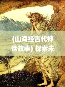 (山海经古代神话故事) 探索未知世界，揭秘古代神话：山海经OL带你重现神秘的古代文化