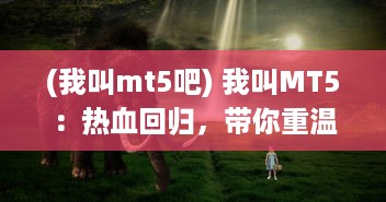 (我叫mt5吧) 我叫MT5：热血回归，带你重温经典手游世界的精彩冒险和战斗