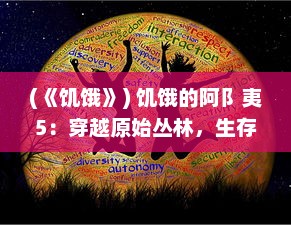 (《饥饿》) 饥饿的阿阝夷5：穿越原始丛林，生存尤为重要的终极挑战