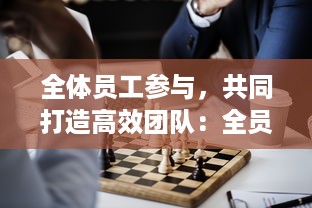 全体员工参与，共同打造高效团队：全员加速中，提升企业绩效与竞争力的新策略