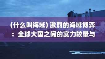 (什么叫海域) 激烈的海域博弈：全球大国之间的实力较量与战略布局争夺