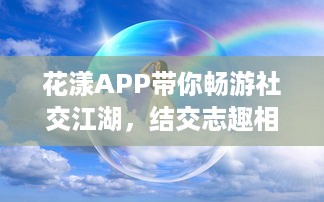 花漾APP带你畅游社交江湖，结交志趣相投好友，体验交友新乐趣 轻松聊天，轻松社交新开始 v3.6.7下载