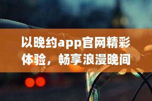 以晚约app官网精彩体验，畅享浪漫晚间，发现属于你的夜色风情 探索、连接、共享一键即达。 v1.6.6下载