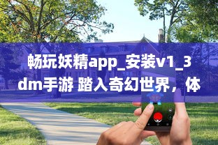 畅玩妖精app_安装v1_3dm手游 踏入奇幻世界，体验极致冒险乐趣 立即下载，开启您的魔幻之旅 v7.1.7下载