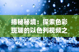 揭秘秘境：探索色彩斑斓的以色列视频之旅 领略历史与现代交融的独特视角