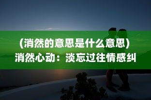 (消然的意思是什么意思) 消然心动：淡忘过往情感纠葛，以平静之心面对未来的诗意生活