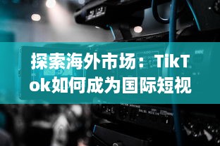 探索海外市场：TikTok如何成为国际短视频巨头 实用策略解析 v8.6.5下载