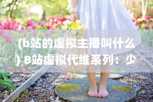 (b站的虚拟主播叫什么) B站虚拟代维系列：少女B站服，绽放二次元独特魅力的时尚新趋势