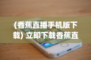 (香蕉直播手机版下载) 立即下载香蕉直播APP，享受高清无延迟的全新直播体验