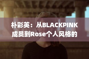 朴彩英：从BLACKPINK成员到Rose个人风格的华丽蜕变 v9.9.4下载