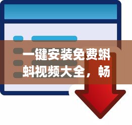 一键安装免费蝌蚪视频大全，畅享无限精彩内容 快来体验高效便捷的观影之旅吧