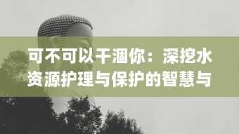 可不可以干涸你：深挖水资源护理与保护的智慧与挑战