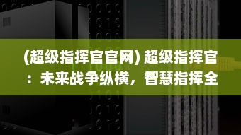 (超级指挥官官网) 超级指挥官：未来战争纵横，智慧指挥全局的全景战略制胜之路